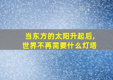 当东方的太阳升起后,世界不再需要什么灯塔