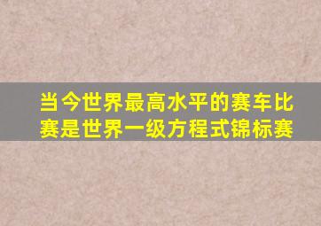 当今世界最高水平的赛车比赛是世界一级方程式锦标赛