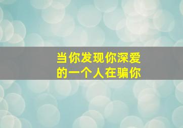 当你发现你深爱的一个人在骗你