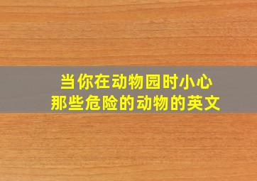 当你在动物园时小心那些危险的动物的英文