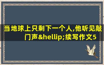 当地球上只剩下一个人,他听见敲门声…续写作文500字