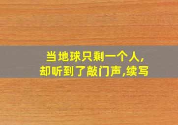 当地球只剩一个人,却听到了敲门声,续写