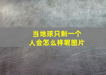 当地球只剩一个人会怎么样呢图片