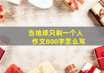 当地球只剩一个人作文800字怎么写