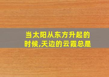 当太阳从东方升起的时候,天边的云霞总是