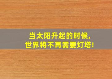 当太阳升起的时候,世界将不再需要灯塔!