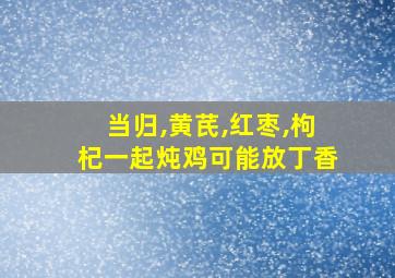 当归,黄芪,红枣,枸杞一起炖鸡可能放丁香