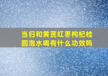 当归和黄芪红枣枸杞桂圆泡水喝有什么功效吗