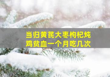 当归黄芪大枣枸杞炖鸡贫血一个月吃几次