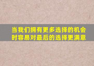 当我们拥有更多选择的机会时容易对最后的选择更满意