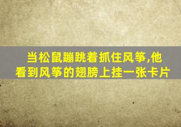 当松鼠蹦跳着抓住风筝,他看到风筝的翅膀上挂一张卡片