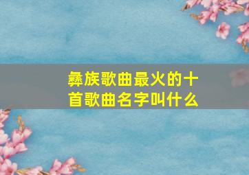 彝族歌曲最火的十首歌曲名字叫什么