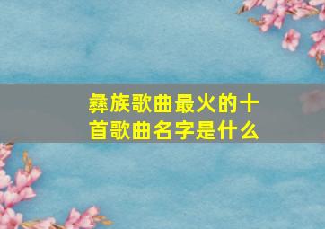 彝族歌曲最火的十首歌曲名字是什么