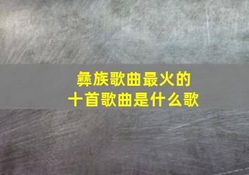 彝族歌曲最火的十首歌曲是什么歌