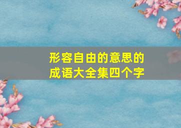 形容自由的意思的成语大全集四个字