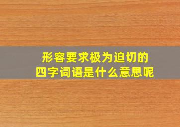 形容要求极为迫切的四字词语是什么意思呢