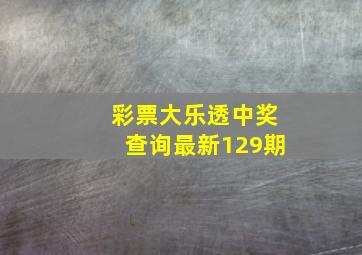 彩票大乐透中奖查询最新129期