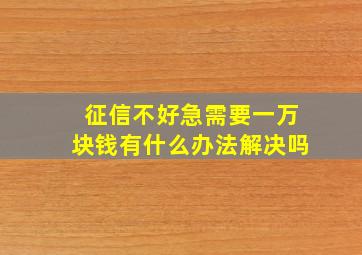 征信不好急需要一万块钱有什么办法解决吗