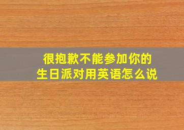 很抱歉不能参加你的生日派对用英语怎么说