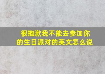 很抱歉我不能去参加你的生日派对的英文怎么说