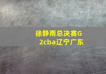 徐静雨总决赛G2cba辽宁广东