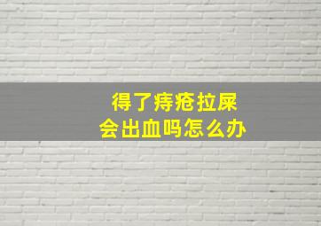 得了痔疮拉屎会出血吗怎么办