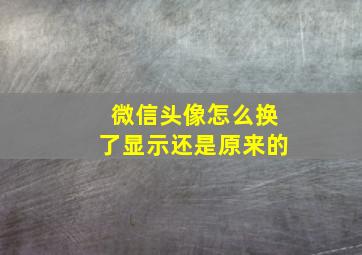 微信头像怎么换了显示还是原来的