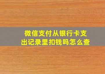 微信支付从银行卡支出记录里扣钱吗怎么查