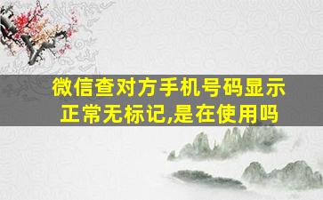 微信查对方手机号码显示正常无标记,是在使用吗