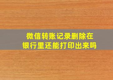 微信转账记录删除在银行里还能打印出来吗