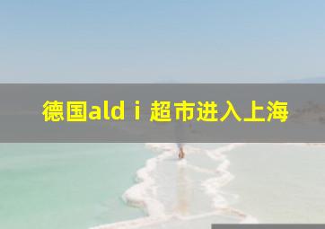 德国aldⅰ超市进入上海