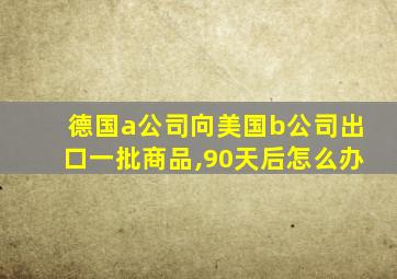 德国a公司向美国b公司出口一批商品,90天后怎么办