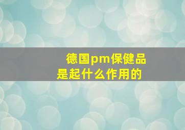 德国pm保健品是起什么作用的