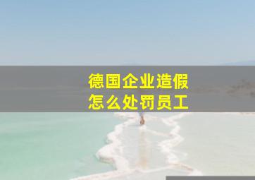 德国企业造假怎么处罚员工