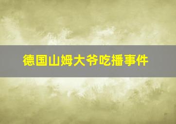 德国山姆大爷吃播事件