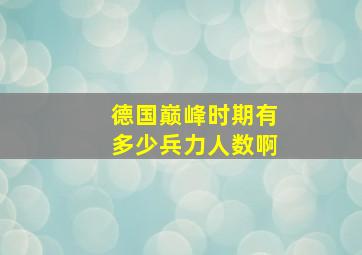 德国巅峰时期有多少兵力人数啊