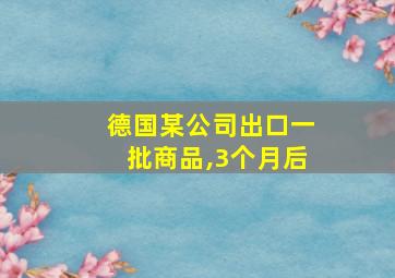 德国某公司出口一批商品,3个月后