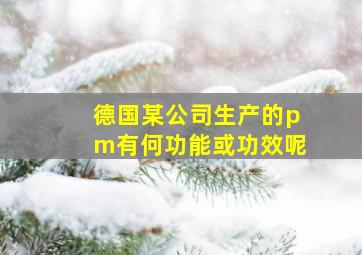 德国某公司生产的pm有何功能或功效呢