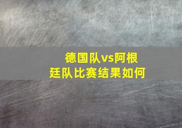 德国队vs阿根廷队比赛结果如何