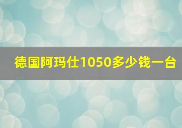 德国阿玛仕1050多少钱一台