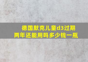 德国默克儿童d3过期两年还能用吗多少钱一瓶