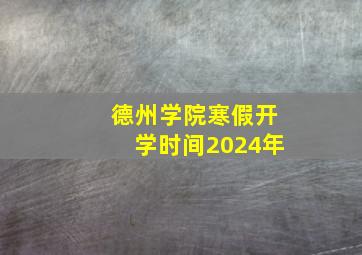 德州学院寒假开学时间2024年