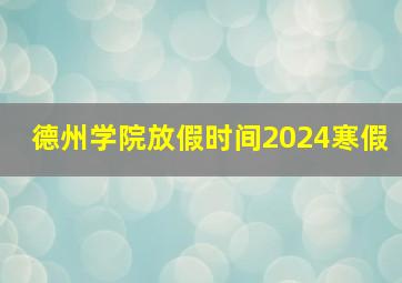 德州学院放假时间2024寒假