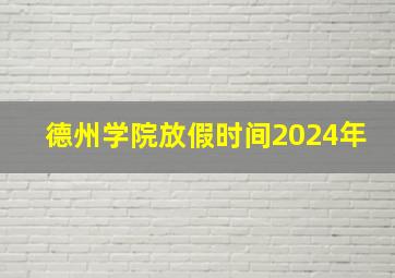 德州学院放假时间2024年