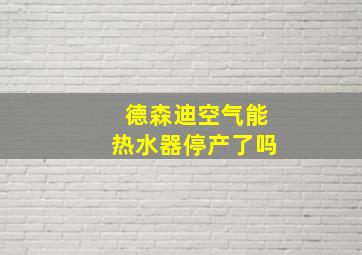 德森迪空气能热水器停产了吗