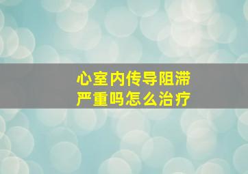 心室内传导阻滞严重吗怎么治疗