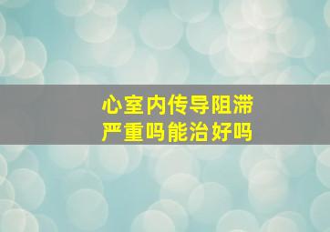 心室内传导阻滞严重吗能治好吗