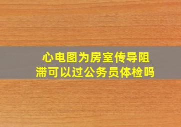 心电图为房室传导阻滞可以过公务员体检吗