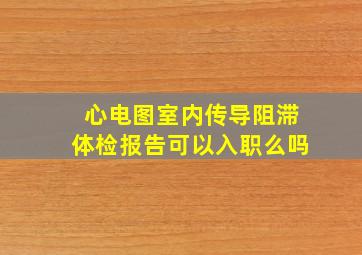 心电图室内传导阻滞体检报告可以入职么吗