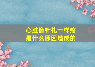 心脏像针扎一样疼是什么原因造成的